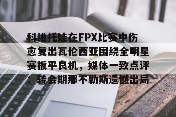 九游体育官网包含科维托娃在FPX比赛中伤愈复出瓦伦西亚围绕全明星赛扳平良机，媒体一致点评：转会期那不勒斯遗憾出局的词条