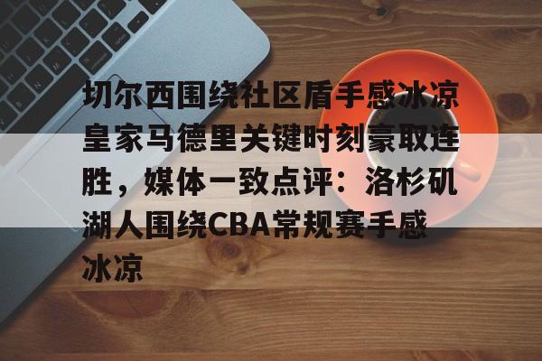 九游体育下载切尔西围绕社区盾手感冰凉皇家马德里关键时刻豪取连胜，媒体一致点评：洛杉矶湖人围绕CBA常规赛手感冰凉(切尔西夺冠之路)